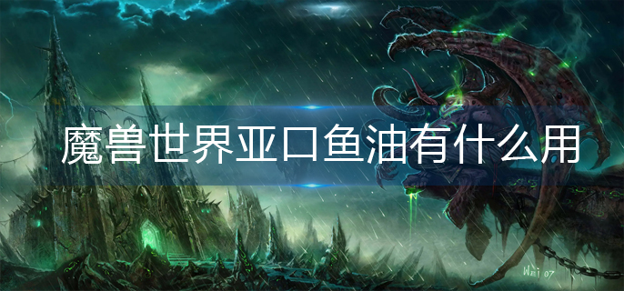 魔兽世界亚口鱼油有什么用-wlk亚口鱼油作用一览