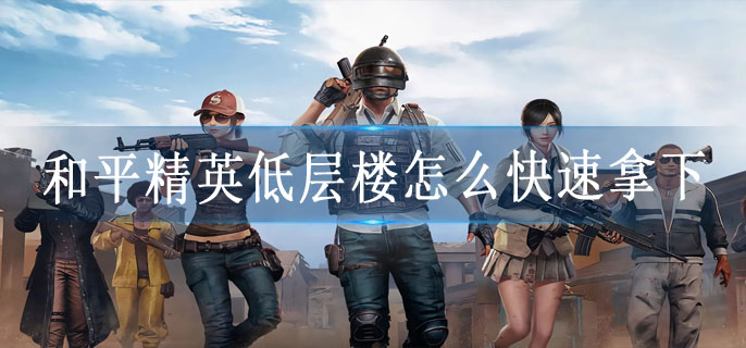 和平精英低层楼怎么快速拿下
