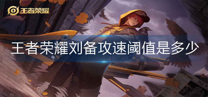 王者荣耀刘备攻速阈值是多少-刘备攻速阈值2023