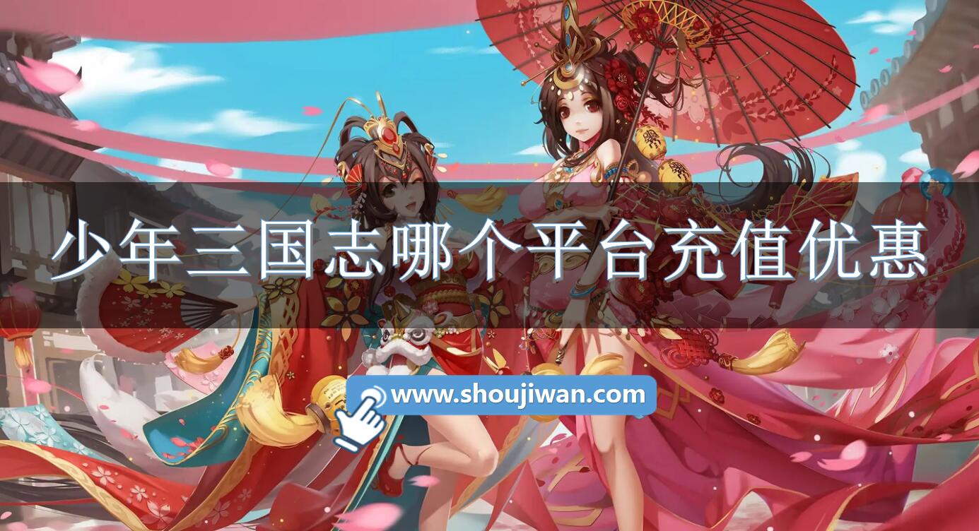 少年三国志哪个平台充值优惠-少年三国志充值优惠平台推荐