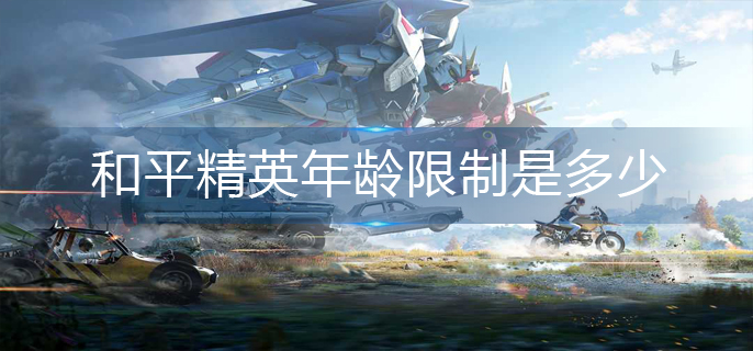 和平精英年龄限制是多少-年龄限制一览