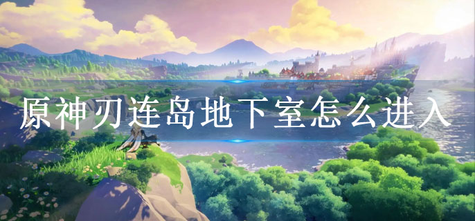 原神刃连岛地下室怎么进入