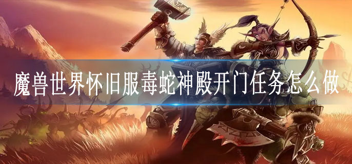 魔兽世界怀旧服毒蛇神殿开门任务怎么做