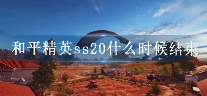 和平精英ss20什么时候结束