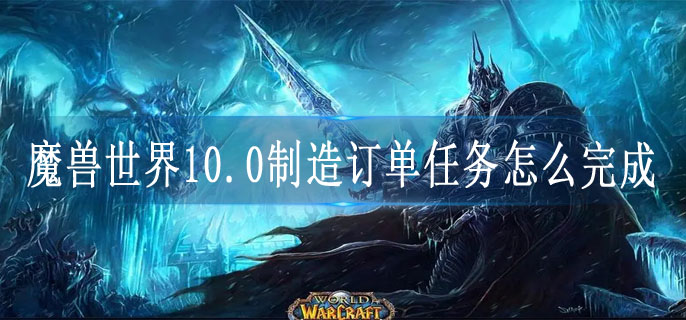 魔兽世界10.0制造订单任务怎么完成