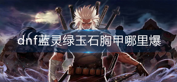 dnf蓝灵绿玉石胸甲哪里爆
