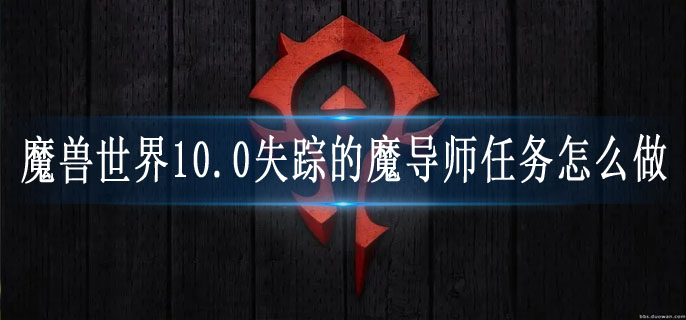 魔兽世界10.0失踪的魔导师任务怎么做