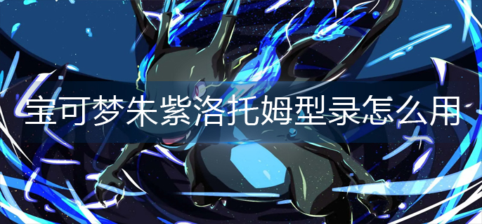 宝可梦朱紫洛托姆型录怎么用