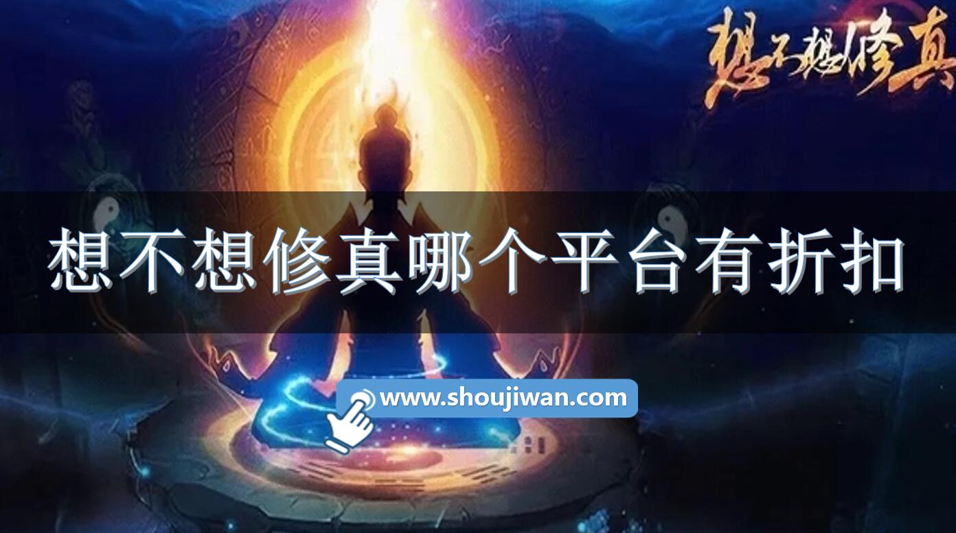 想不想修真哪个平台有折扣-想不想修真充值折扣平台下载