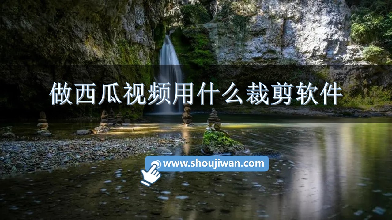 做西瓜视频用什么裁剪软件-西瓜视频用的剪辑软件