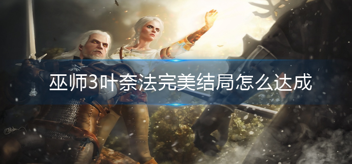 巫师3叶奈法完美结局怎么达成