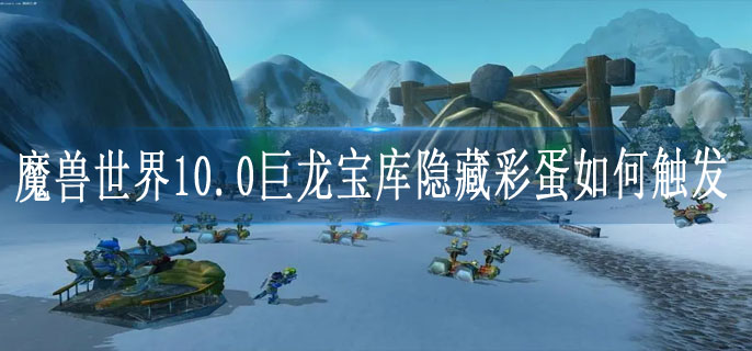 魔兽世界10.0巨龙宝库隐藏彩蛋如何触发
