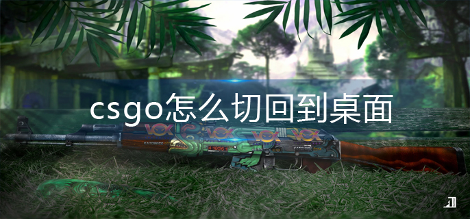 csgo怎么切回到桌面-切回桌面操作攻略