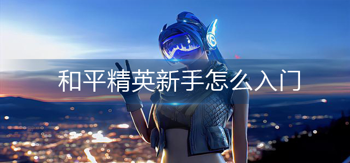 和平精英新手怎么入门-新手入门技巧