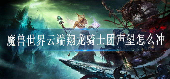 魔兽世界云端翔龙骑士团声望怎么冲