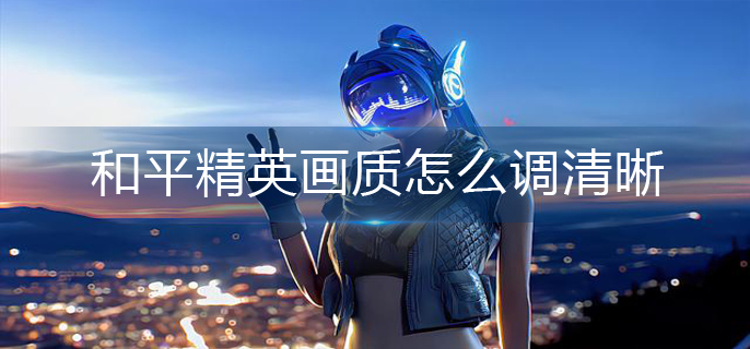 和平精英画质怎么调清晰