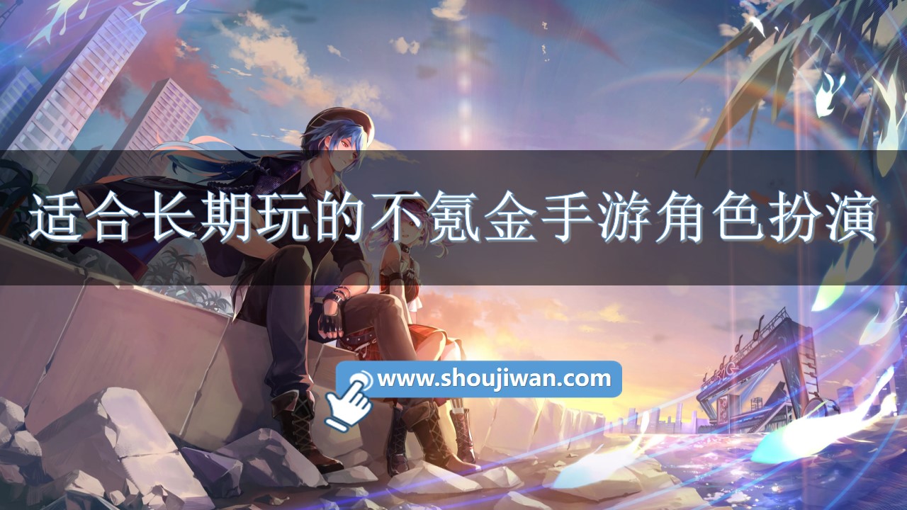 适合长期玩的不氪金手游角色扮演-适合长期玩的手游角色扮演不花钱的游戏