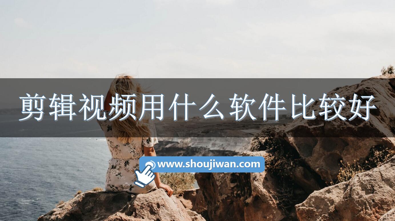 剪辑视频用什么软件比较好-剪辑视频软件推荐免费