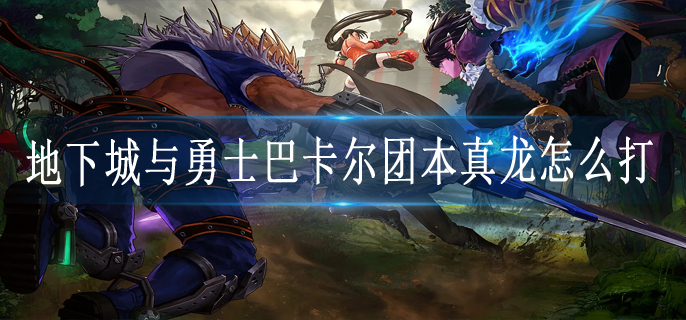 地下城与勇士巴卡尔团本真龙怎么打