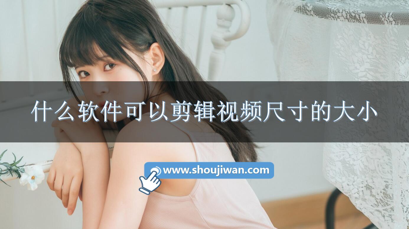 什么软件可以剪辑视频尺寸的大小-可以剪辑视频尺寸的免费软件