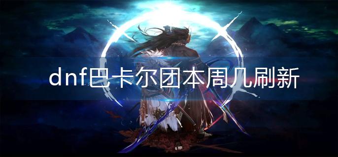 dnf巴卡尔团本周几刷新