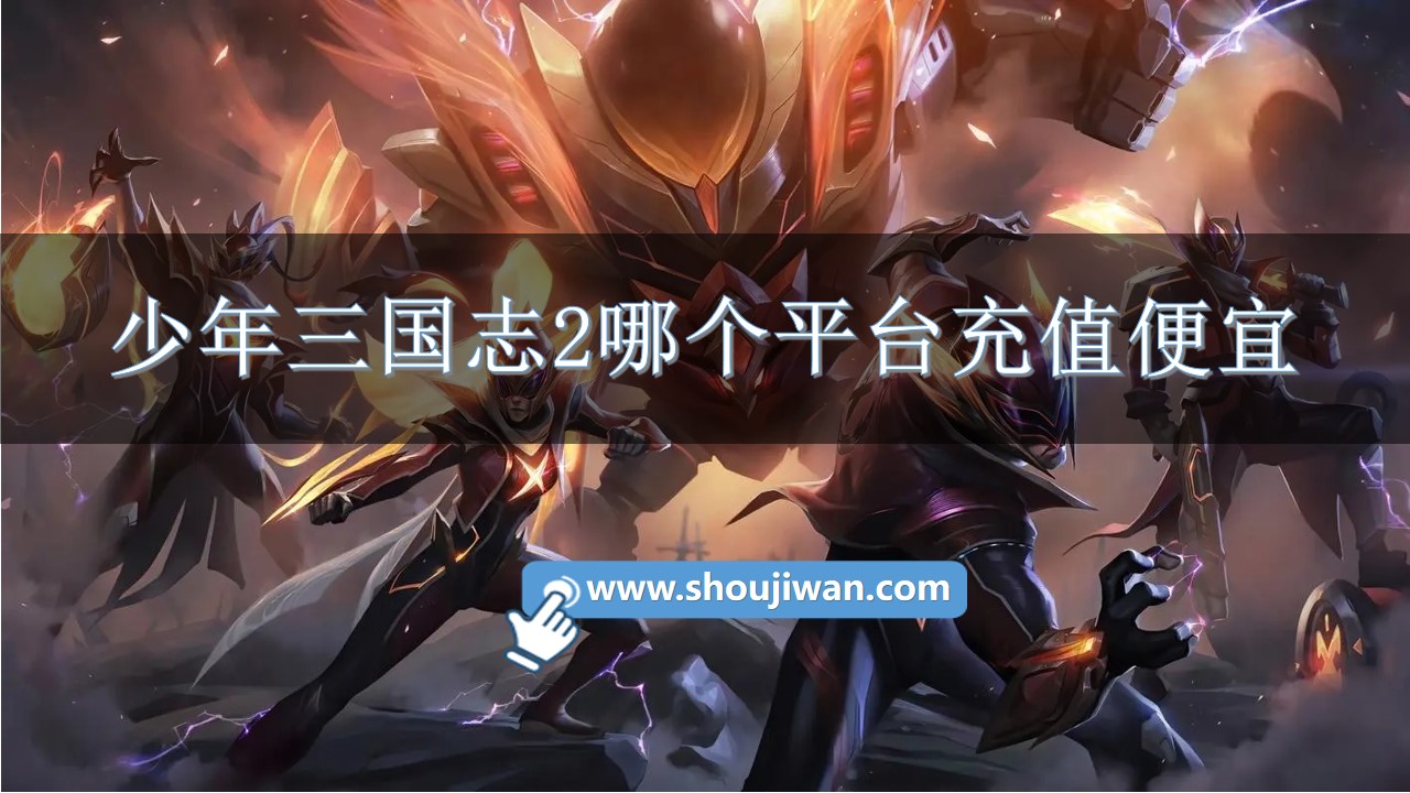 少年三国志2哪个平台充值便宜-少年三国志2折扣充值平台推荐