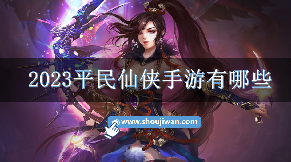 2023平民仙侠手游有哪些-2023平民仙侠类手游下载