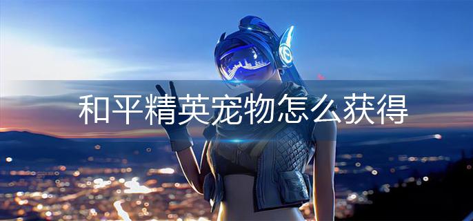 和平精英宠物怎么获得-宠物获得方法