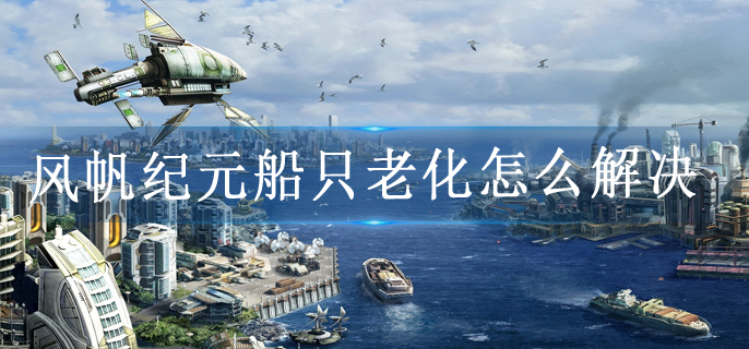 风帆纪元船只老化怎么解决