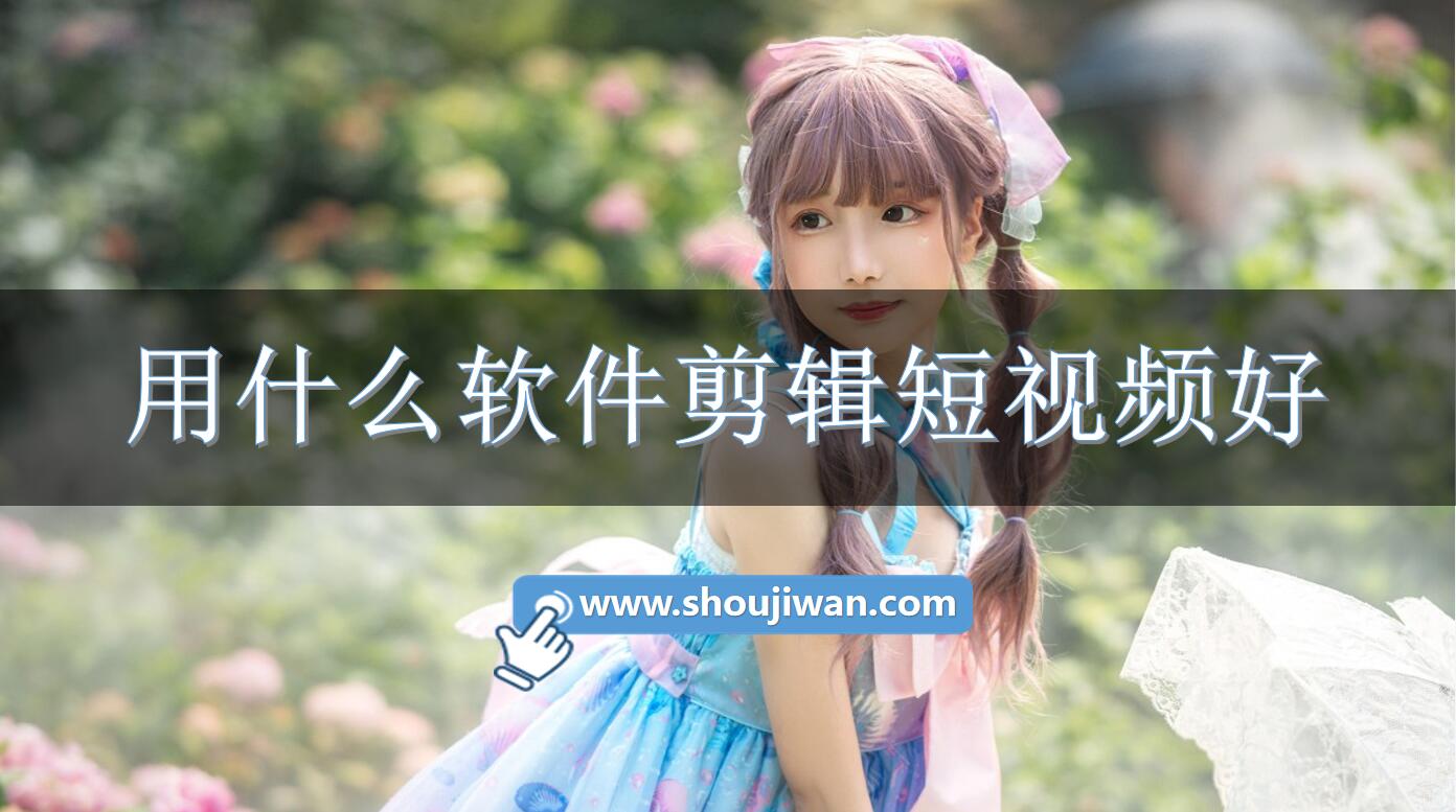 用什么软件剪辑短视频好-不错的短视频剪辑软件下载
