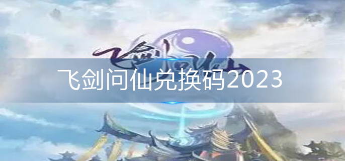 飛劍問仙兌換碼2023-仙兌換碼永久有效