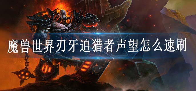 魔兽世界刃牙追猎者声望怎么速刷