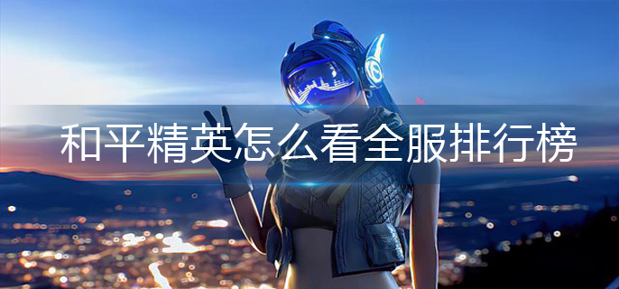 和平精英怎么看全服排行榜