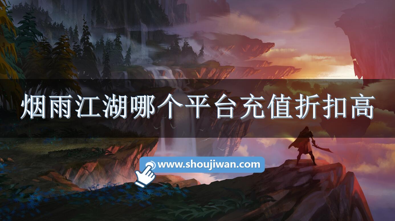 烟雨江湖哪个平台充值折扣高-烟雨江湖折扣充值平台推荐