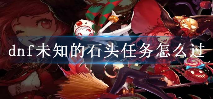 dnf未知的石头任务怎么过