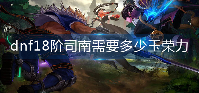 dnf18阶司南需要多少玉荣力