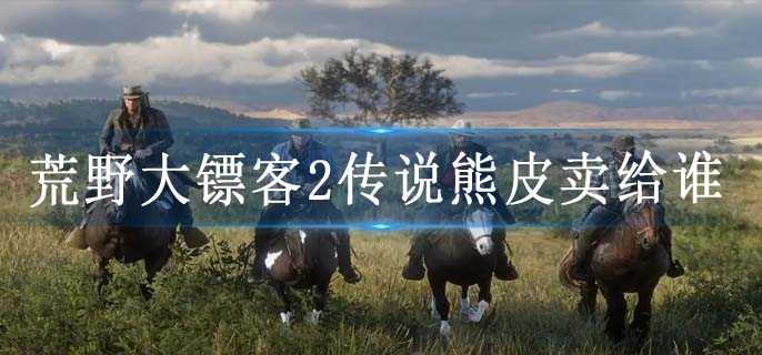 荒野大镖客2传说熊皮卖给谁