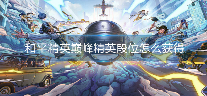 和平精英巅峰精英段位怎么获得