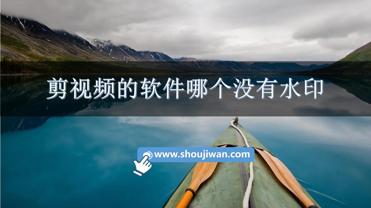 剪视频的软件哪个没有水印-剪辑视频没有水印的软件下载免费