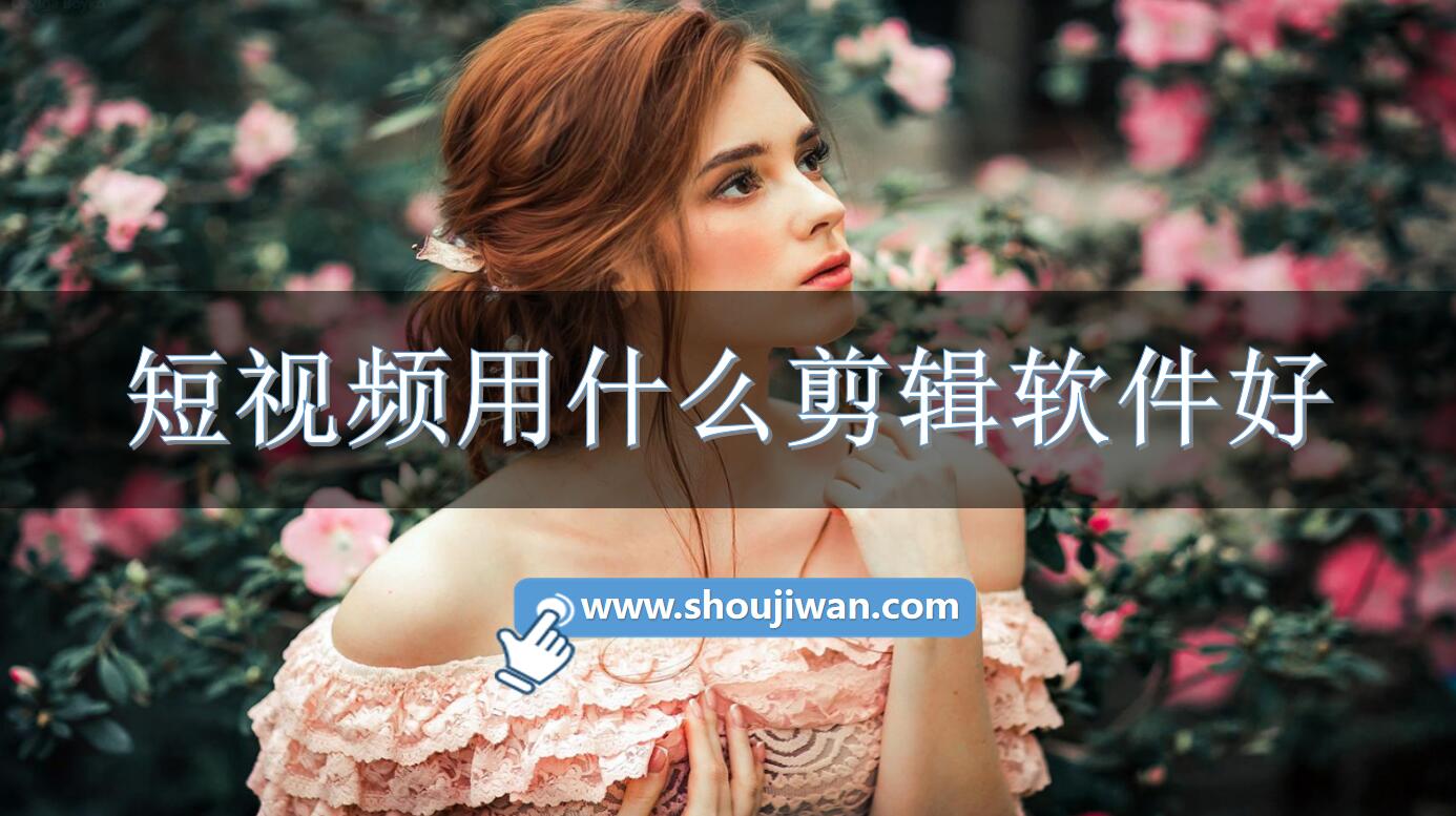 短视频用什么剪辑软件好-好的短视频剪辑软件推荐
