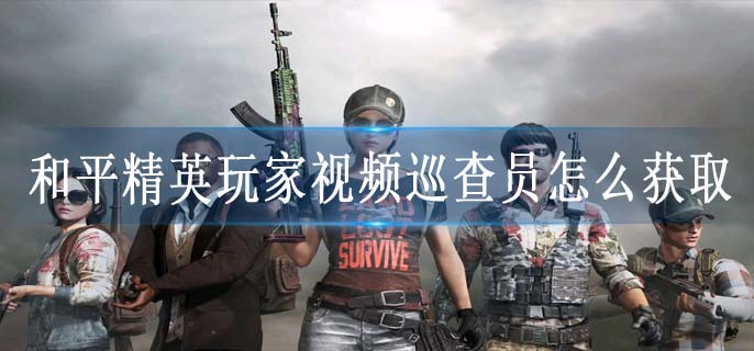 和平精英玩家视频巡查员怎么获取