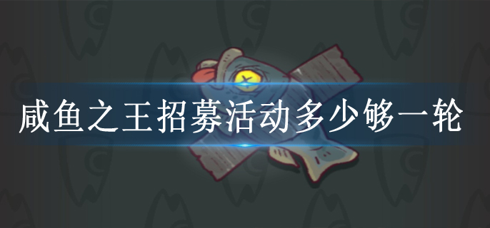咸鱼之王招募活动多少够一轮