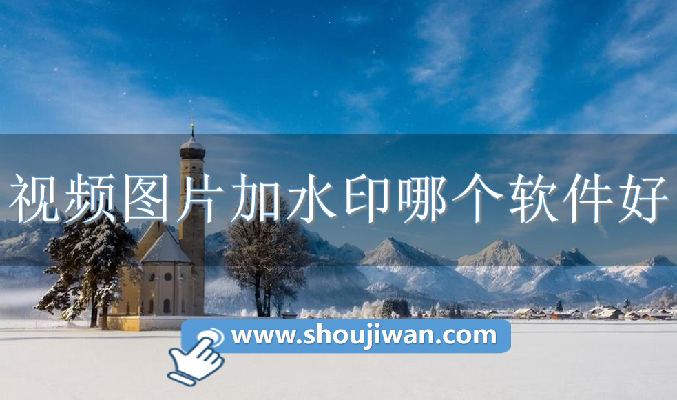 视频图片加水印哪个软件好-图片视频加水印软件推荐