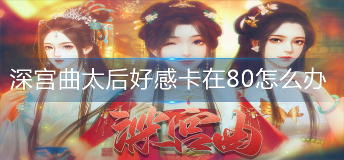 深宫曲太后好感卡在80怎么办-太后好感卡在80解决办法