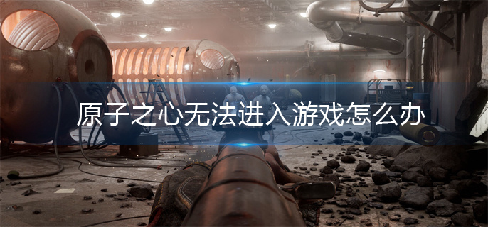 原子之心无法进入游戏怎么办