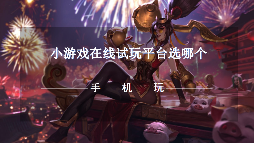 小游戏在线试玩平台选哪个-小游戏免下载试玩平台推荐