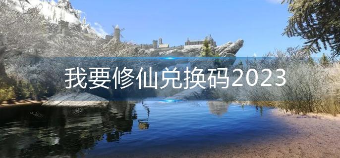 我要修仙兌換碼2023-兌換碼大全