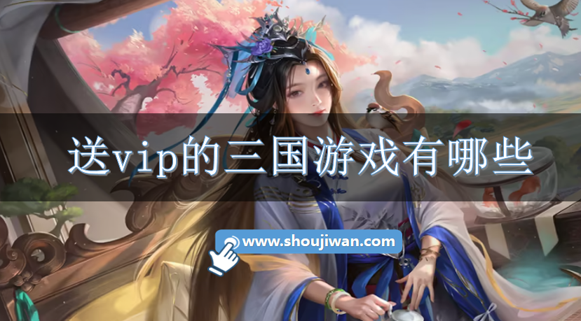 送vip的三国游戏有哪些-开局送vip的三国游戏