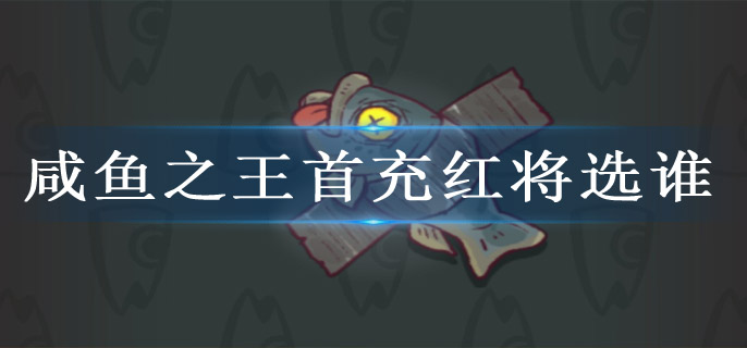 咸鱼之王首充红将选谁