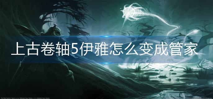 上古卷轴5伊雅怎么变成管家